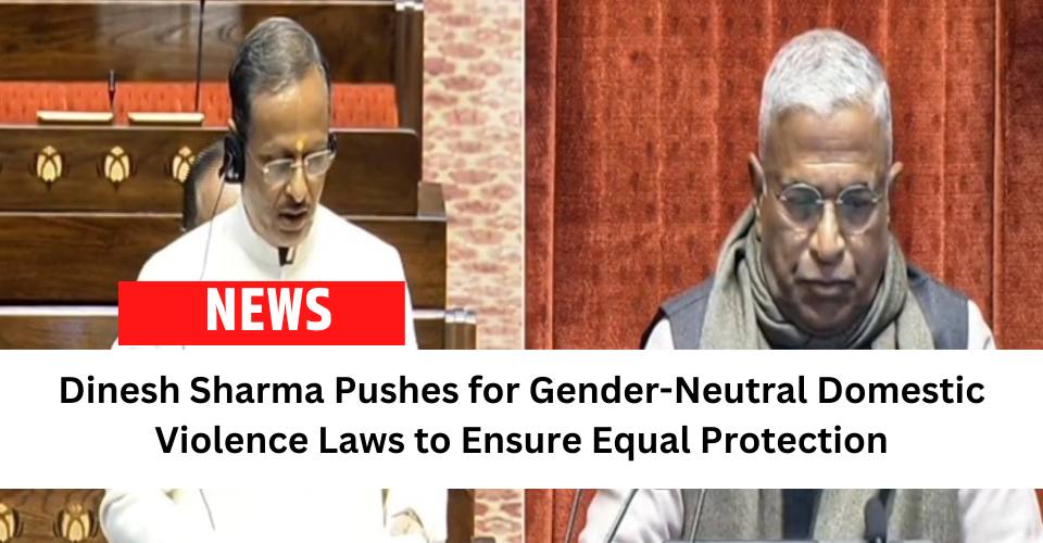 Dinesh Sharma Pushes for Gender-Neutral Domestic Violence Laws to Ensure Equal Protection