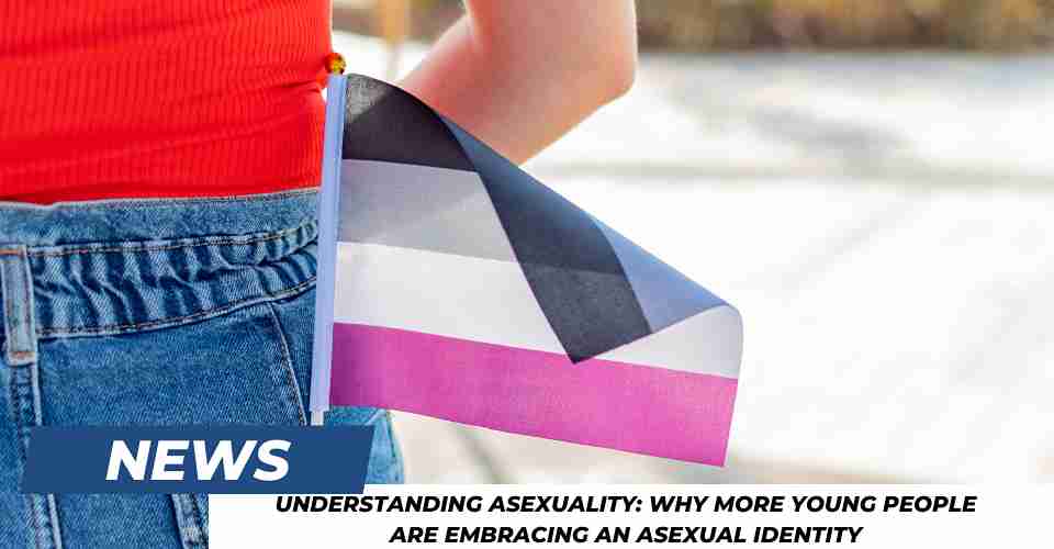 Understanding Asexuality: Why More Young People Are Embracing an Asexual Identity